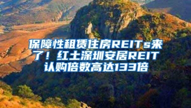 保障性租赁住房REITs来了！红土深圳安居REIT认购倍数高达133倍