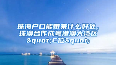 珠海户口能带来什么好处，珠澳合作成粤港澳大湾区"C位"