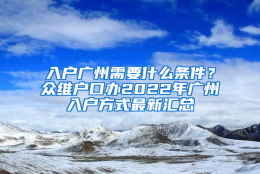 入户广州需要什么条件？众维户口办2022年广州入户方式最新汇总