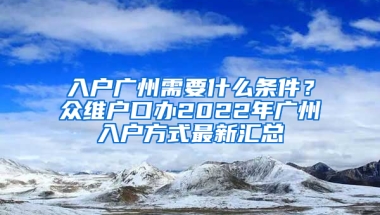 入户广州需要什么条件？众维户口办2022年广州入户方式最新汇总