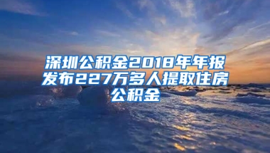 深圳公积金2018年年报发布227万多人提取住房公积金