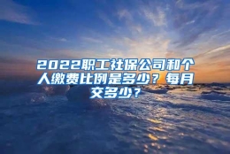 2022职工社保公司和个人缴费比例是多少？每月交多少？