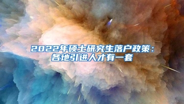 2022年硕士研究生落户政策：各地引进人才有一套