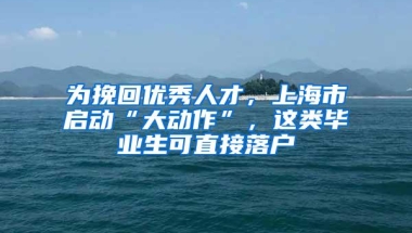 为挽回优秀人才，上海市启动“大动作”，这类毕业生可直接落户