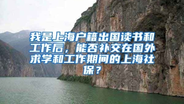 我是上海户籍出国读书和工作后，能否补交在国外求学和工作期间的上海社保？