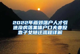 2022年燕郊落户人才引进没房落集体户口夫妻投靠子女随迁流程详解