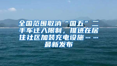 全国范围取消“国五”二手车迁入限制，推进在居住社区加装充电设施……最新发布