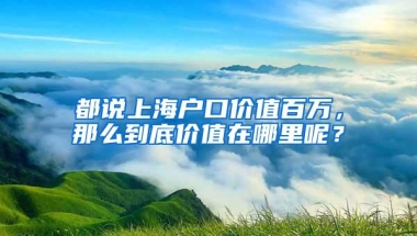 都说上海户口价值百万，那么到底价值在哪里呢？