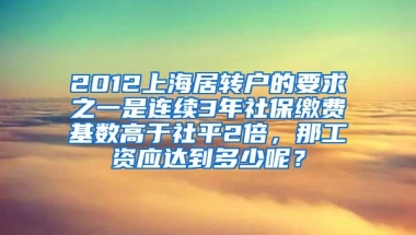 2012上海居转户的要求之一是连续3年社保缴费基数高于社平2倍，那工资应达到多少呢？