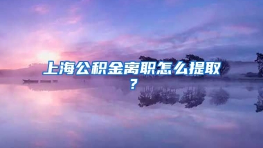 上海公积金离职怎么提取？