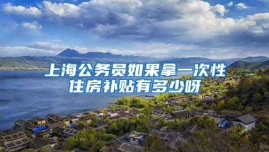 上海公务员如果拿一次性住房补贴有多少呀