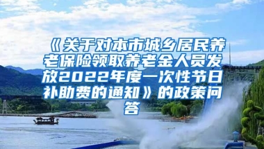 《关于对本市城乡居民养老保险领取养老金人员发放2022年度一次性节日补助费的通知》的政策问答