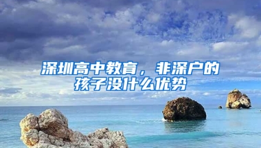 深圳高中教育，非深户的孩子没什么优势