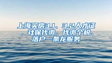 上海买房3.1、3.2人才证，社保代缴、代缴个税、落户一条龙服务