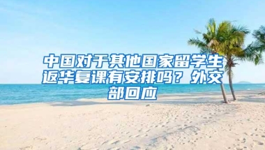 中国对于其他国家留学生返华复课有安排吗？外交部回应