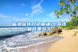 临港居转户初审通过,等待复核要多久