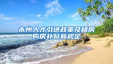 永州人才引进政策及租房购房补贴新规定