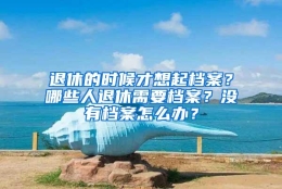 退休的时候才想起档案？哪些人退休需要档案？没有档案怎么办？