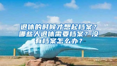 退休的时候才想起档案？哪些人退休需要档案？没有档案怎么办？