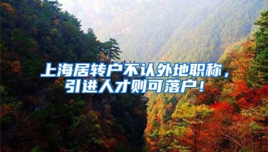 上海居转户不认外地职称，引进人才则可落户！