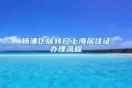 杨浦区居转户上海居住证办理流程