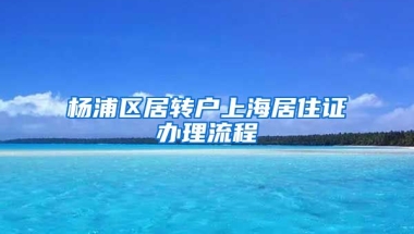 杨浦区居转户上海居住证办理流程