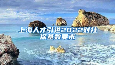 上海人才引进2022对社保基数要求