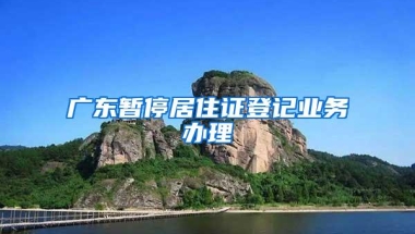 广东暂停居住证登记业务办理