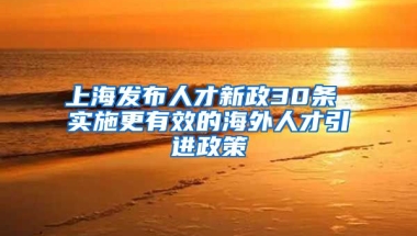 上海发布人才新政30条 实施更有效的海外人才引进政策