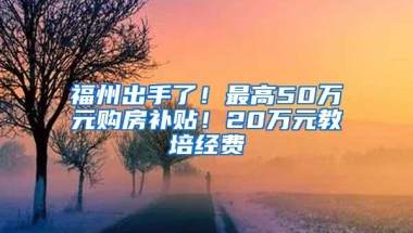 福州出手了！最高50万元购房补贴！20万元教培经费