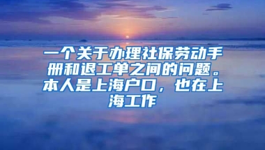 一个关于办理社保劳动手册和退工单之间的问题。本人是上海户口，也在上海工作