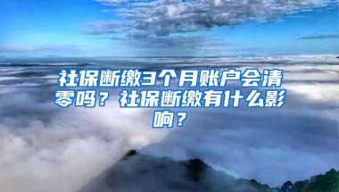 社保断缴3个月账户会清零吗？社保断缴有什么影响？