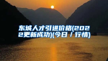 东城人才引进价格(2022更新成功)(今日／行情)