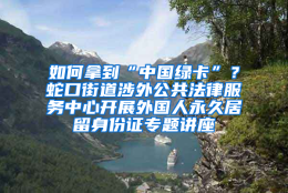 如何拿到“中国绿卡”？蛇口街道涉外公共法律服务中心开展外国人永久居留身份证专题讲座