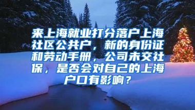 来上海就业打分落户上海社区公共户，新的身份证和劳动手册，公司未交社保，是否会对自己的上海户口有影响？