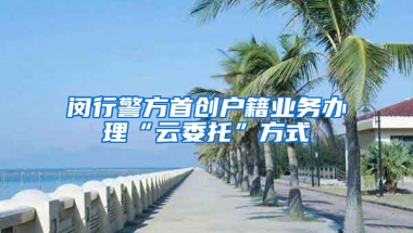 闵行警方首创户籍业务办理“云委托”方式