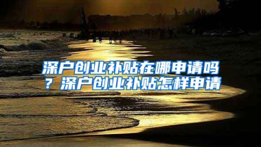 深户创业补贴在哪申请吗？深户创业补贴怎样申请