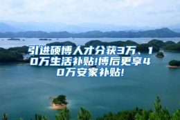 引进硕博人才分获3万、10万生活补贴!博后更享40万安家补贴!