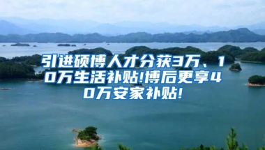 引进硕博人才分获3万、10万生活补贴!博后更享40万安家补贴!