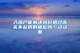 入深户能解决因价格过高买不起房的尴尬吗？试试看