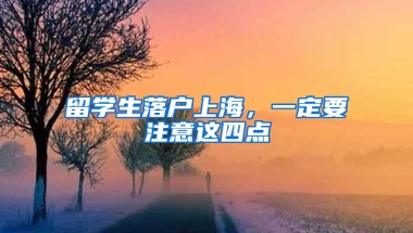 留学生落户上海，一定要注意这四点