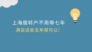 上海居转户不用等七年,满足这些五年就可以!