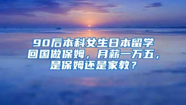 90后本科女生日本留学回国做保姆，月薪一万五，是保姆还是家教？