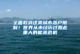 全面取消这类城市落户限制！世界从未经历过如此重大的能源危机