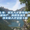 上海：优化人才直接落户、居转户、购房等条件 加快实施人才安居工程