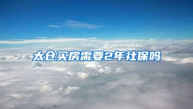 太仓买房需要2年社保吗