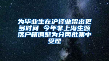 为毕业生在沪择业留出更多时间 今年非上海生源落户籍调整为分两批集中受理