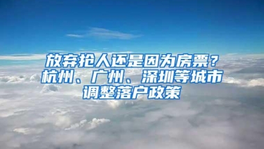 放弃抢人还是因为房票？杭州、广州、深圳等城市调整落户政策