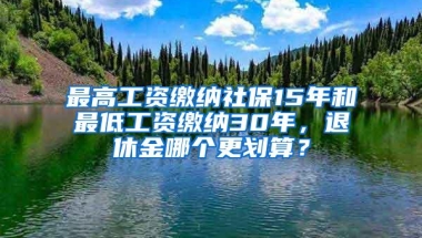 最高工资缴纳社保15年和最低工资缴纳30年，退休金哪个更划算？