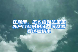 在深圳，怎么给新生宝宝办户口和身份证？可以看看这篇指南